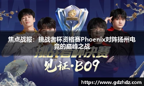 焦点战报：挑战者杯资格赛Phoenix对阵扬州电竞的巅峰之战