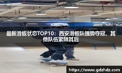 最新滑板状态TOP10：西安滑板队强势夺冠，其他队伍紧随其后