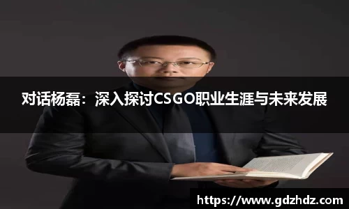 对话杨磊：深入探讨CSGO职业生涯与未来发展