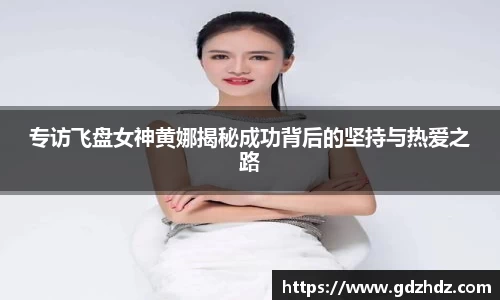 专访飞盘女神黄娜揭秘成功背后的坚持与热爱之路