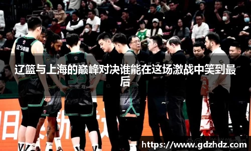 辽篮与上海的巅峰对决谁能在这场激战中笑到最后